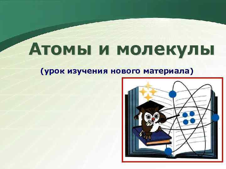 Атомы и молекулы (урок изучения нового материала) 