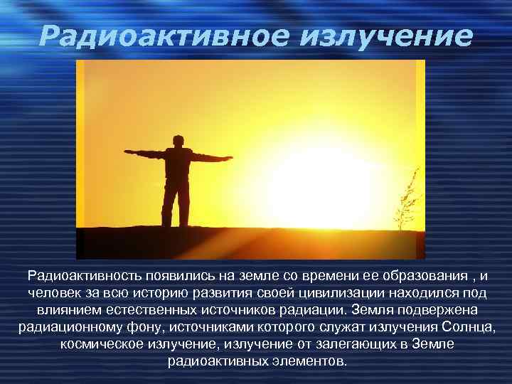 Радиоактивное излучение Радиоактивность появились на земле со времени ее образования , и человек за