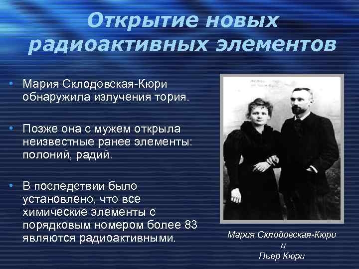 Открытие новых радиоактивных элементов • Мария Склодовская-Кюри обнаружила излучения тория. • Позже она с