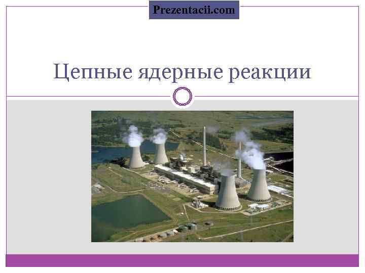 Prezentacii. com Цепные ядерные реакции 