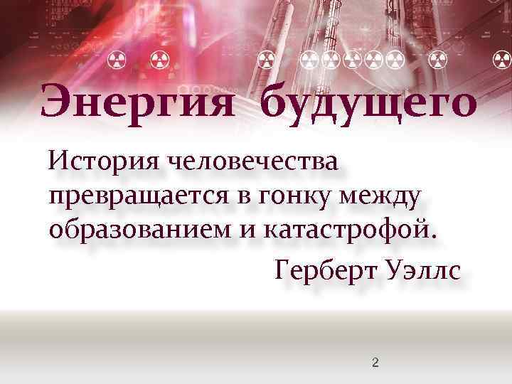 Энергия будущего История человечества превращается в гонку между образованием и катастрофой. Герберт Уэллс 2