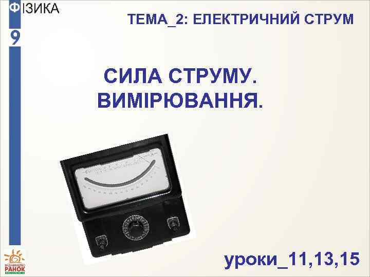 ТЕМА_2: ЕЛЕКТРИЧНИЙ СТРУМ СИЛА СТРУМУ. ВИМІРЮВАННЯ. уроки_11, 13, 15 