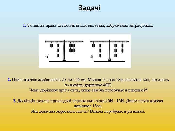 Задачі 1. Запишіть правило моментів для випадків, зображених на рисунках. 2. Плечі важеля дорівнюють