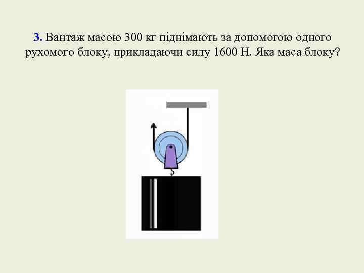 3. Вантаж масою 300 кг піднімають за допомогою одного рухомого блоку, прикладаючи силу 1600