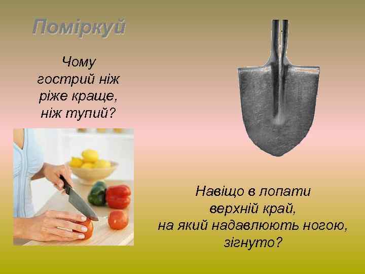 Поміркуй Чому гострий ніж ріже краще, ніж тупий? Навіщо в лопати верхній край, на