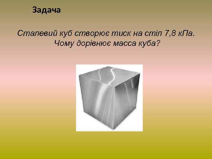 Задача Сталевий куб створює тиск на стіл 7, 8 к. Па. Чому дорівнює масса