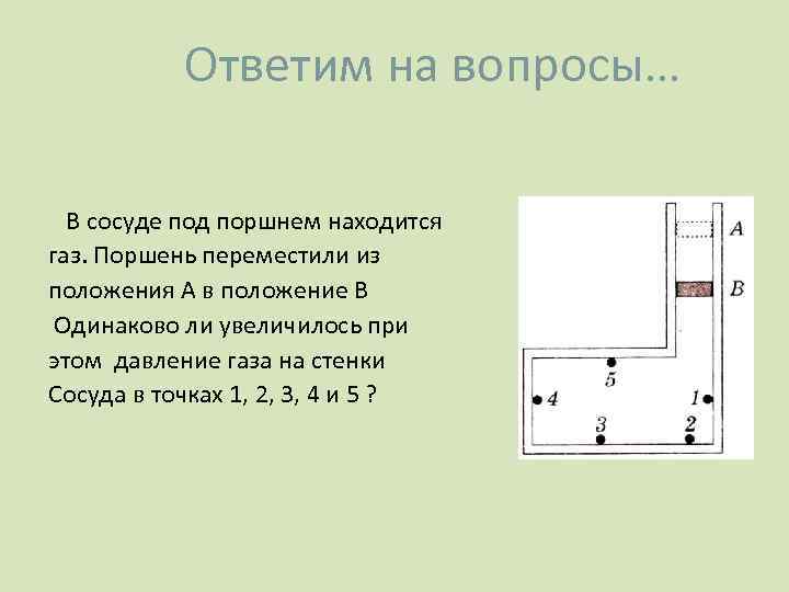 Ответим на вопросы… В сосуде под поршнем находится газ. Поршень переместили из положения А