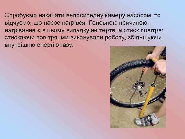 Спробуємо накачати велосипедну камеру насосом, то відчуємо, що насос нагрівся. Головною причиною нагрівання є