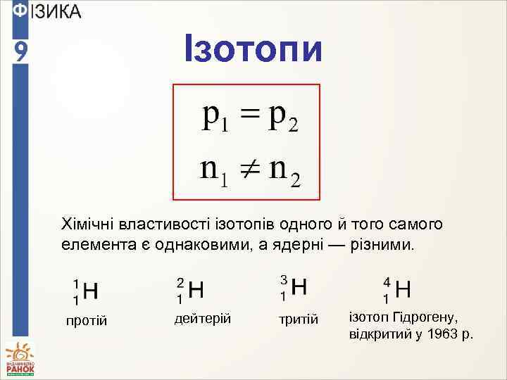 Ізотопи Хімічні властивості ізотопів одного й того самого елемента є однаковими, а ядерні —