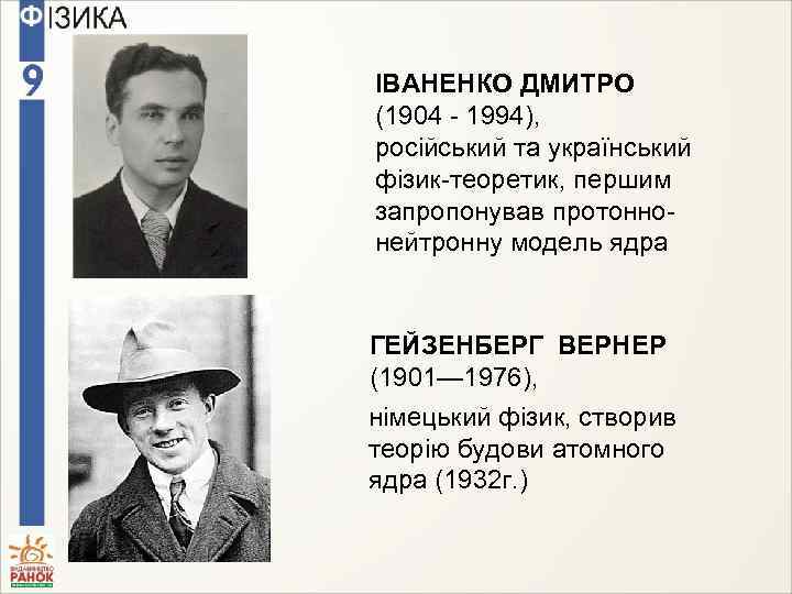 ІВАНЕНКО ДМИТРО (1904 - 1994), російський та український фізик-теоретик, першим запропонував протоннонейтронну модель ядра