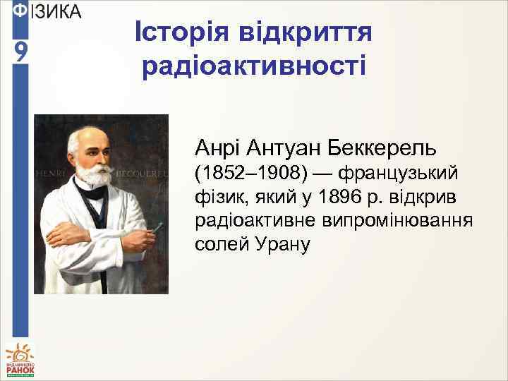 Історія відкриття радіоактивності Анрі Антуан Беккерель (1852– 1908) — французький фізик, який у 1896
