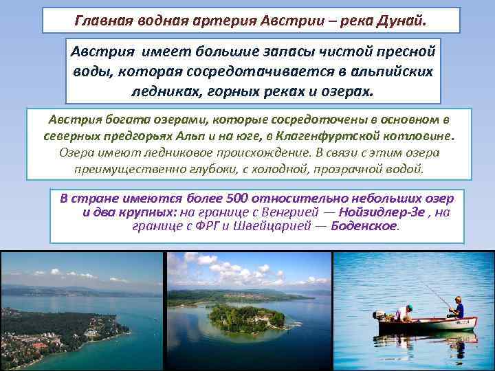 Главная водная артерия Австрии – река Дунай. Австрия имеет большие запасы чистой пресной воды,