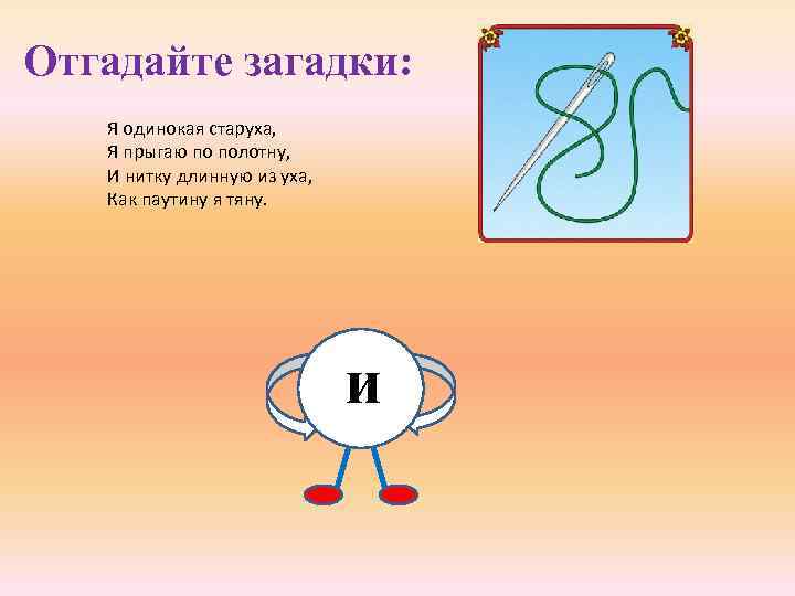 Отгадайте загадки: Я одинокая старуха, Я прыгаю по полотну, И нитку длинную из уха,