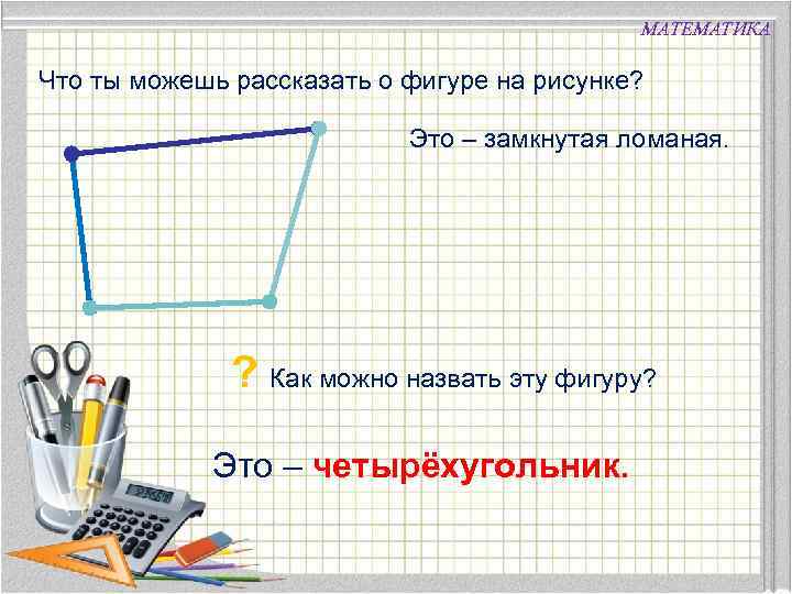 МАТЕМАТИКА Что ты можешь рассказать о фигуре на рисунке? Это – замкнутая ломаная. ?