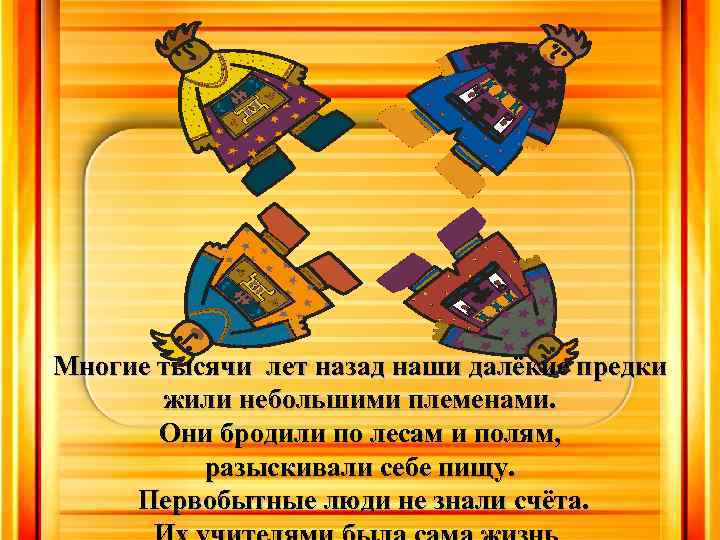 Многие тысячи лет назад наши далёкие предки жили небольшими племенами. Они бродили по лесам