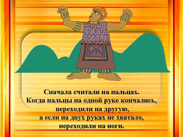Сначала считали на пальцах. Когда пальцы на одной руке кончались, переходили на другую, а