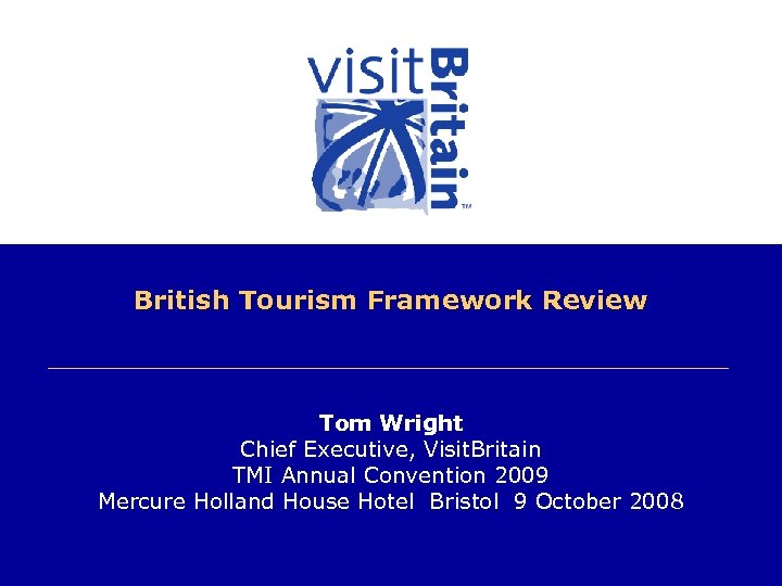 British Tourism Framework Review Tom Wright Chief Executive, Visit. Britain TMI Annual Convention 2009