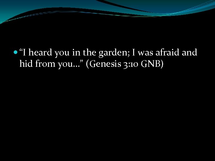  “I heard you in the garden; I was afraid and hid from you…”