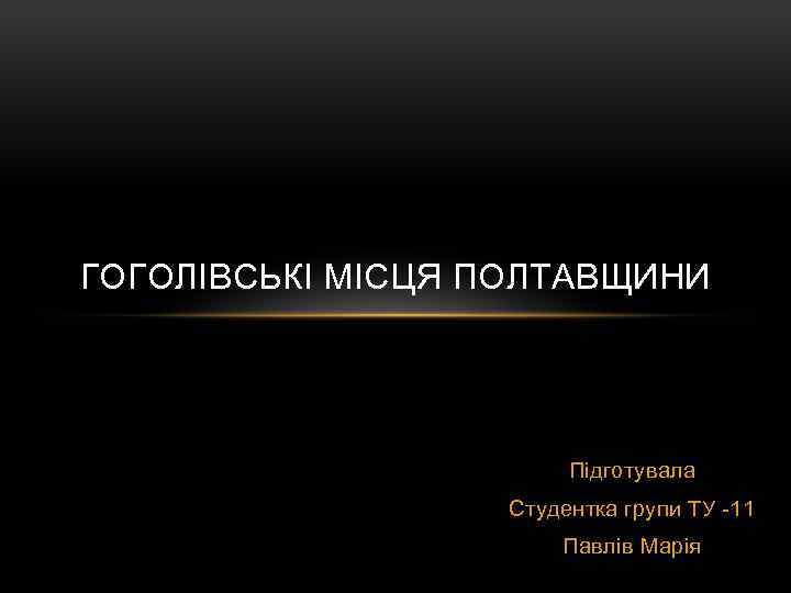 ГОГОЛІВСЬКІ МІСЦЯ ПОЛТАВЩИНИ Підготувала Студентка групи ТУ -11 Павлів Марія 