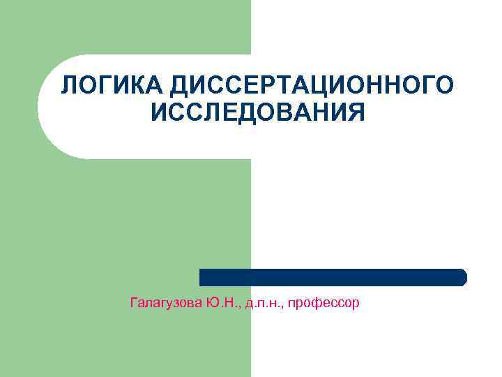 ЛОГИКА ДИССЕРТАЦИОННОГО ИССЛЕДОВАНИЯ Галагузова Ю. Н. , д. п. н. , профессор 