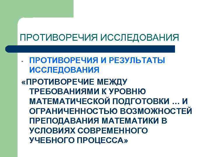 ПРОТИВОРЕЧИЯ ИССЛЕДОВАНИЯ ПРОТИВОРЕЧИЯ И РЕЗУЛЬТАТЫ ИССЛЕДОВАНИЯ «ПРОТИВОРЕЧИЕ МЕЖДУ ТРЕБОВАНИЯМИ К УРОВНЮ МАТЕМАТИЧЕСКОЙ ПОДГОТОВКИ …