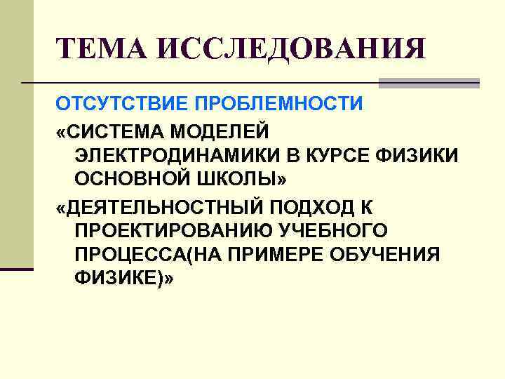 ТЕМА ИССЛЕДОВАНИЯ ОТСУТСТВИЕ ПРОБЛЕМНОСТИ «СИСТЕМА МОДЕЛЕЙ ЭЛЕКТРОДИНАМИКИ В КУРСЕ ФИЗИКИ ОСНОВНОЙ ШКОЛЫ» «ДЕЯТЕЛЬНОСТНЫЙ ПОДХОД