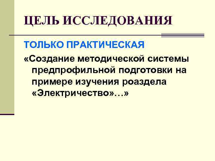 ЦЕЛЬ ИССЛЕДОВАНИЯ ТОЛЬКО ПРАКТИЧЕСКАЯ «Создание методической системы предпрофильной подготовки на примере изучения роаздела «Электричество»