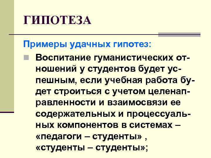 ГИПОТЕЗА Примеры удачных гипотез: n Воспитание гуманистических отношений у студентов будет успешным, если учебная