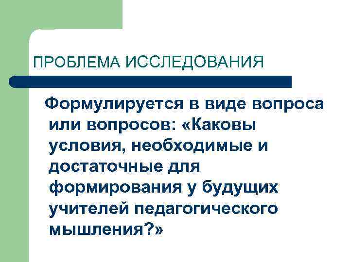 ПРОБЛЕМА ИССЛЕДОВАНИЯ Формулируется в виде вопроса или вопросов: «Каковы условия, необходимые и достаточные для