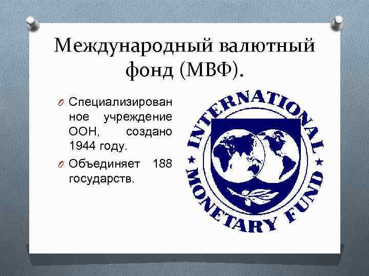 Международный валютный фонд (МВФ). O Специализирован ное учреждение ООН, создано 1944 году. O Объединяет