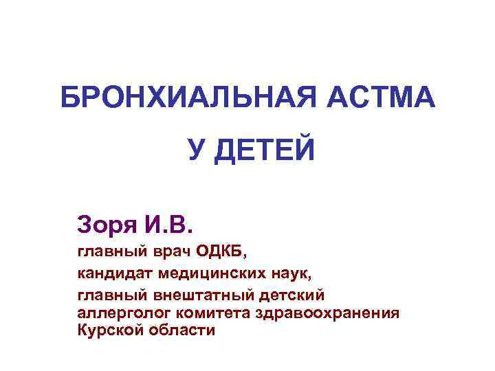 БРОНХИАЛЬНАЯ АСТМА У ДЕТЕЙ Зоря И. В. главный врач ОДКБ, кандидат медицинских наук, главный