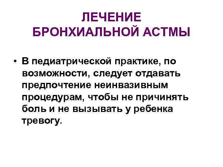 ЛЕЧЕНИЕ БРОНХИАЛЬНОЙ АСТМЫ • В педиатрической практике, по возможности, следует отдавать предпочтение неинвазивным процедурам,