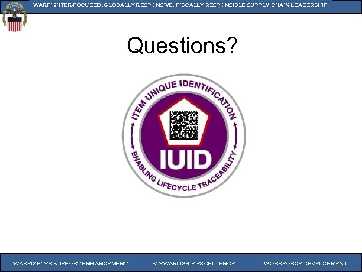 WARFIGHTER-FOCUSED, GLOBALLY RESPONSIVE, FISCALLY RESPONSIBLE SUPPLY CHAIN LEADERSHIP Questions? WARFIGHTER SUPPORT ENHANCEMENT STEWARDSHIP EXCELLENCE