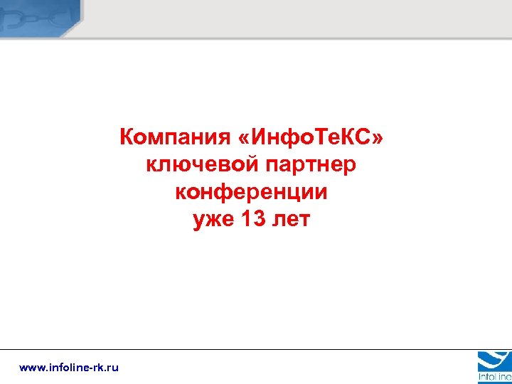Компания «Инфо. Те. КС» ключевой партнер конференции уже 13 лет www. infoline-rk. ru 