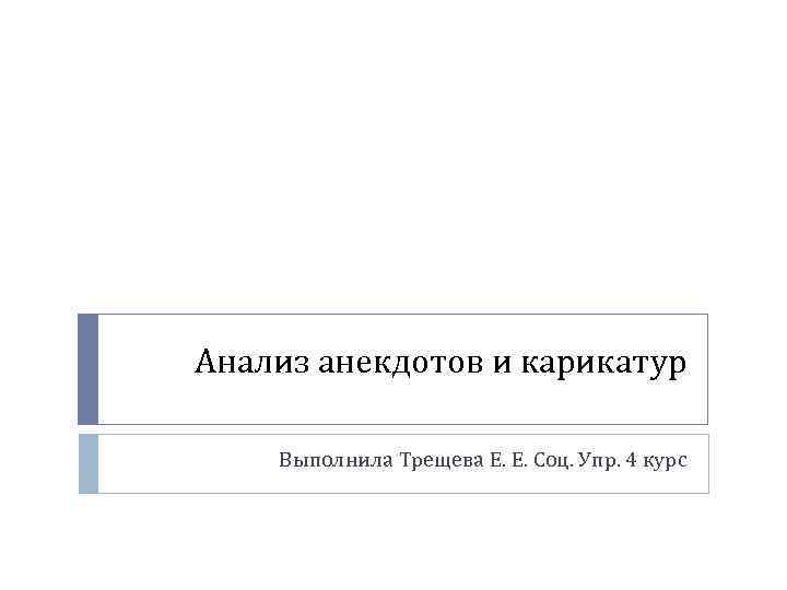 Анализ анекдотов и карикатур Выполнила Трещева Е. Е. Соц. Упр. 4 курс 