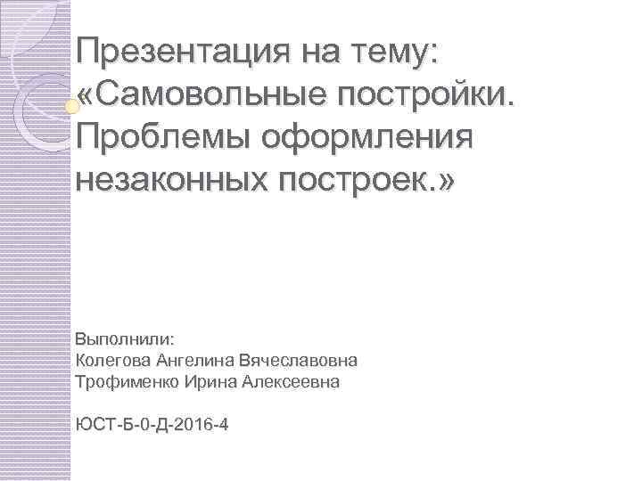 Презентация на тему: «Самовольные постройки. Проблемы оформления незаконных построек. » Выполнили: Колегова Ангелина Вячеславовна