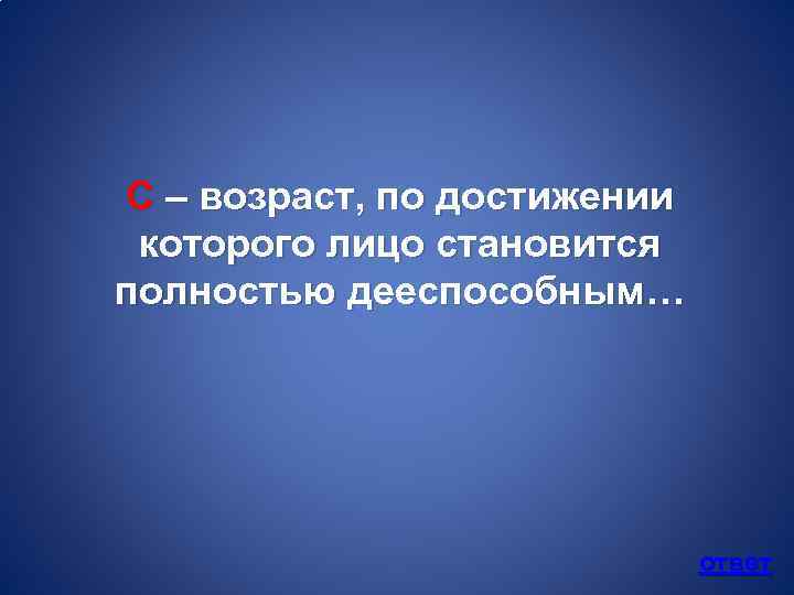 С – возраст, по достижении которого лицо становится полностью дееспособным… ответ 