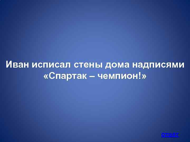 Иван исписал стены дома надписями «Спартак – чемпион!» ответ 