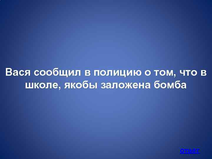 Вася сообщил в полицию о том, что в школе, якобы заложена бомба ответ 