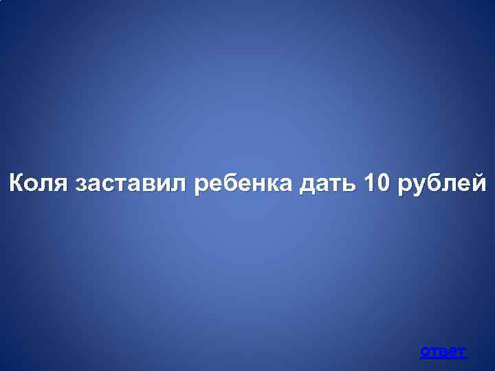 Коля заставил ребенка дать 10 рублей ответ 