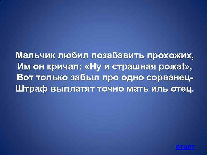 Мальчик любил позабавить прохожих, Им он кричал: «Ну и страшная рожа!» , Вот только