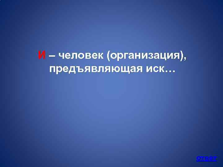 И – человек (организация), предъявляющая иск… ответ 