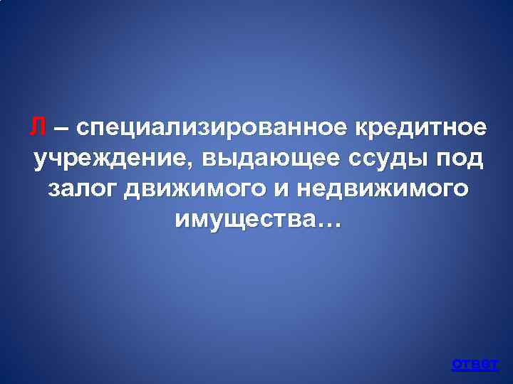 Л – специализированное кредитное учреждение, выдающее ссуды под залог движимого и недвижимого имущества… ответ