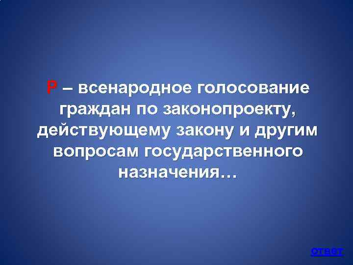 Р – всенародное голосование граждан по законопроекту, действующему закону и другим вопросам государственного назначения…