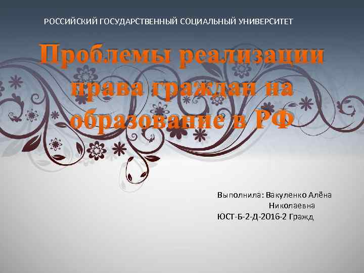 РОССИЙСКИЙ ГОСУДАРСТВЕННЫЙ СОЦИАЛЬНЫЙ УНИВЕРСИТЕТ Проблемы реализации права граждан на образование в РФ Выполнила: Вакуленко