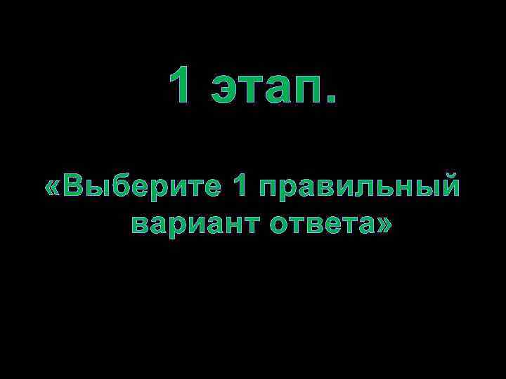 1 этап. «Выберите 1 правильный вариант ответа» 