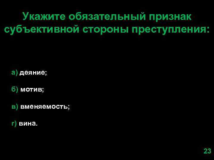 Укажите обязательный признак субъективной стороны преступления: а) деяние; б) мотив; в) вменяемость; г) вина.
