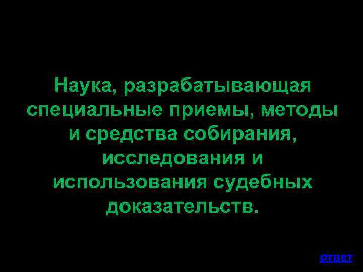 Наука, разрабатывающая специальные приемы, методы и средства собирания, исследования и использования судебных доказательств. ответ