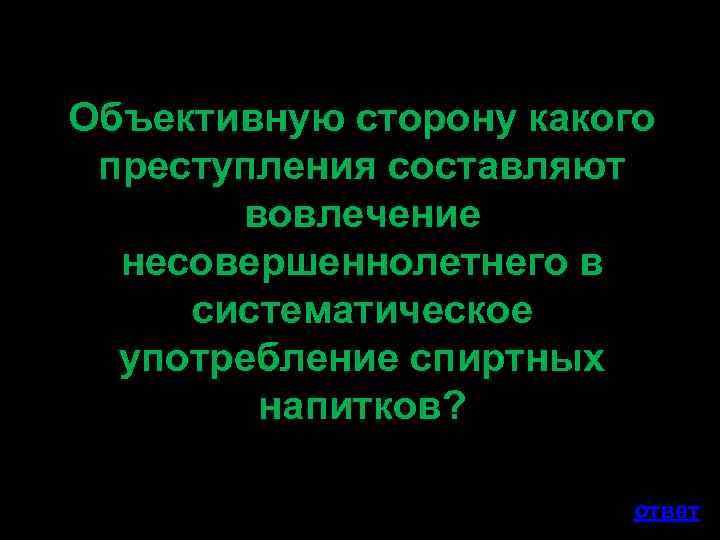 Объективную сторону какого преступления составляют вовлечение несовершеннолетнего в систематическое употребление спиртных напитков? ответ 
