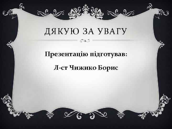 ДЯКУЮ ЗА УВАГУ Презентацію підготував: Л-ст Чижико Борис 